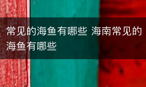 常见的海鱼有哪些 海南常见的海鱼有哪些