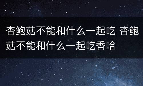 杏鲍菇不能和什么一起吃 杏鲍菇不能和什么一起吃香哈