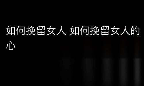 如何挽留女人 如何挽留女人的心