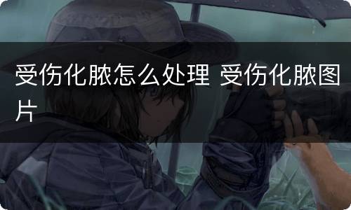 受伤化脓怎么处理 受伤化脓图片
