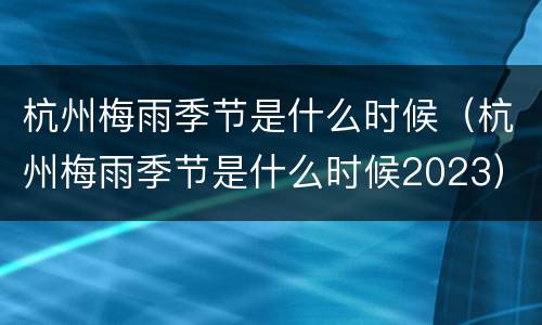 杭州梅雨季节是什么时候（杭州梅雨季节是什么时候2023）
