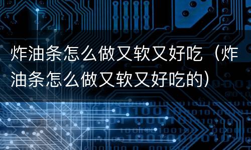 炸油条怎么做又软又好吃（炸油条怎么做又软又好吃的）