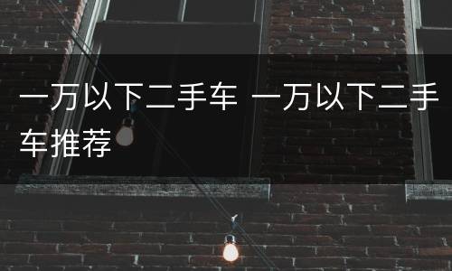 一万以下二手车 一万以下二手车推荐