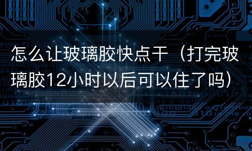 怎么让玻璃胶快点干（打完玻璃胶12小时以后可以住了吗）