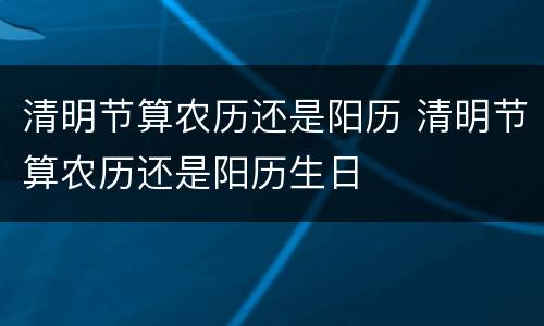清明节算农历还是阳历 清明节算农历还是阳历生日