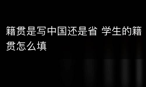 籍贯是写中国还是省 学生的籍贯怎么填