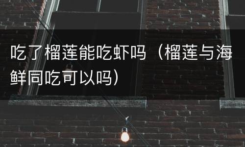 吃了榴莲能吃虾吗（榴莲与海鲜同吃可以吗）