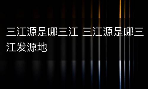 三江源是哪三江 三江源是哪三江发源地