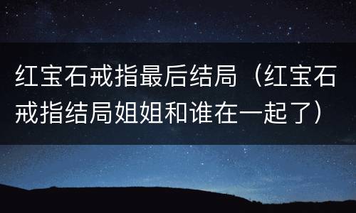 红宝石戒指最后结局（红宝石戒指结局姐姐和谁在一起了）