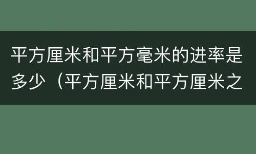 平方厘米和平方毫米的进率是多少（平方厘米和平方厘米之间的进率是多少）