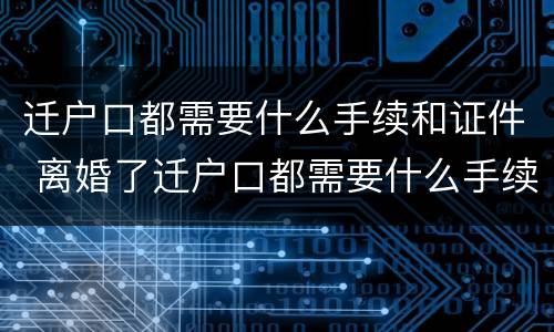 迁户口都需要什么手续和证件 离婚了迁户口都需要什么手续和证件