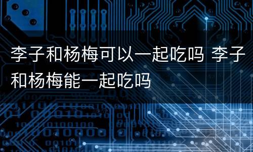 李子和杨梅可以一起吃吗 李子和杨梅能一起吃吗