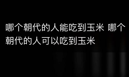 哪个朝代的人能吃到玉米 哪个朝代的人可以吃到玉米