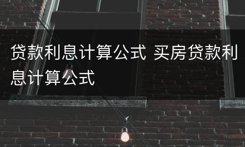 贷款利息计算公式 买房贷款利息计算公式 贷款利息计算公式 买房贷款利息计算公式