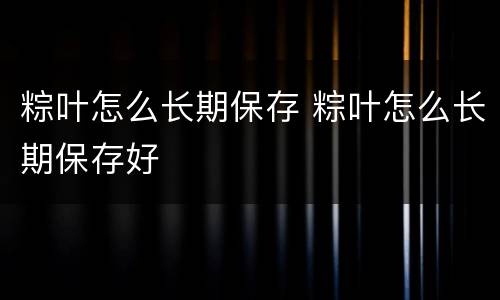 粽叶怎么长期保存 粽叶怎么长期保存好 粽叶怎么长期保存 粽叶怎么长期保存好