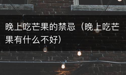 晚上吃芒果的禁忌（晚上吃芒果有什么不好）