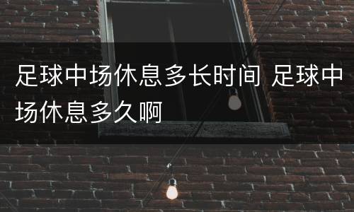 足球中场休息多长时间 足球中场休息多久啊
