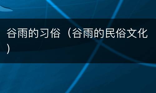 谷雨的习俗（谷雨的民俗文化）
