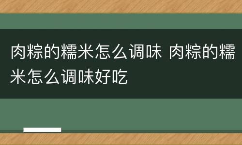 肉粽的糯米怎么调味 肉粽的糯米怎么调味好吃