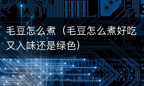 毛豆怎么煮（毛豆怎么煮好吃又入味还是绿色）