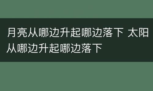 月亮从哪边升起哪边落下 太阳从哪边升起哪边落下