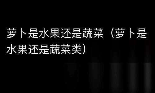 萝卜是水果还是蔬菜（萝卜是水果还是蔬菜类）