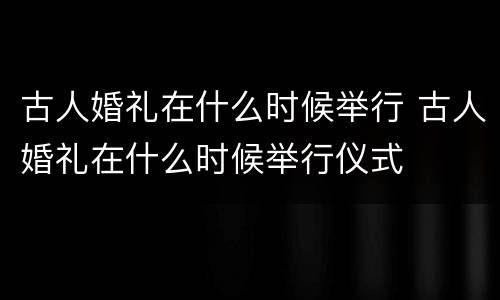 古人婚礼在什么时候举行 古人婚礼在什么时候举行仪式