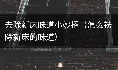去除新床味道小妙招（怎么祛除新床的味道）