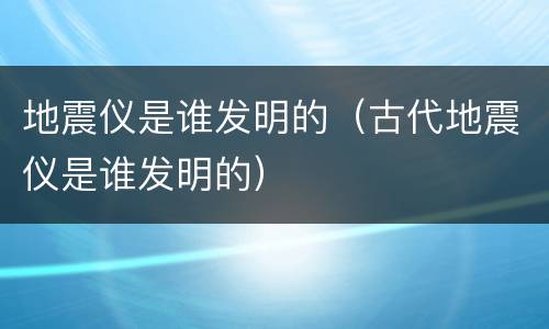 地震仪是谁发明的（古代地震仪是谁发明的）