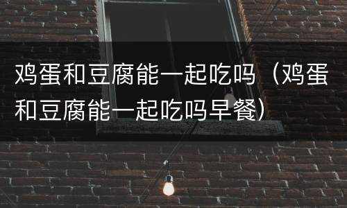 鸡蛋和豆腐能一起吃吗（鸡蛋和豆腐能一起吃吗早餐）