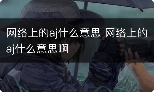 网络上的aj什么意思 网络上的aj什么意思啊