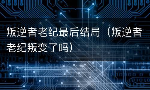 叛逆者老纪最后结局（叛逆者老纪叛变了吗）