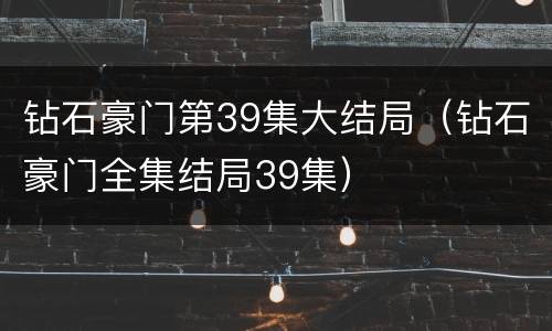 钻石豪门第39集大结局（钻石豪门全集结局39集）