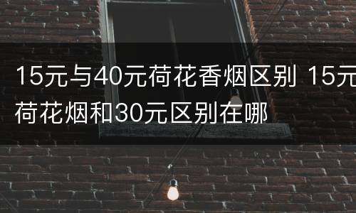 15元与40元荷花香烟区别 15元荷花烟和30元区别在哪