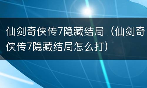 仙剑奇侠传7隐藏结局（仙剑奇侠传7隐藏结局怎么打）