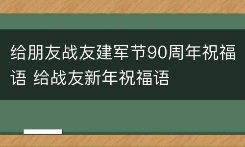 给朋友战友建军节90周年祝福语 给战友新年祝福语