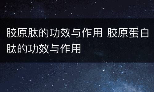 胶原肽的功效与作用 胶原蛋白肽的功效与作用