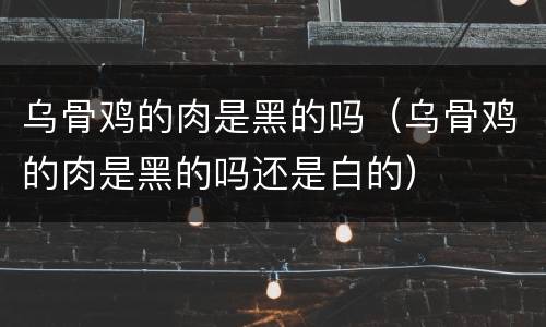 乌骨鸡的肉是黑的吗（乌骨鸡的肉是黑的吗还是白的）