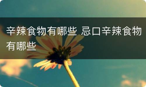 辛辣食物有哪些 忌口辛辣食物有哪些