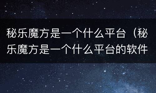 秘乐魔方是一个什么平台（秘乐魔方是一个什么平台的软件）