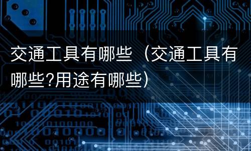 交通工具有哪些（交通工具有哪些?用途有哪些）