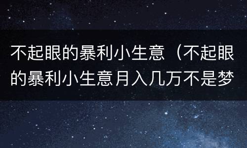 不起眼的暴利小生意（不起眼的暴利小生意月入几万不是梦）