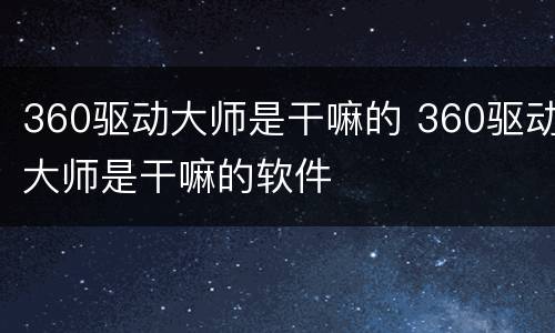 360驱动大师是干嘛的 360驱动大师是干嘛的软件