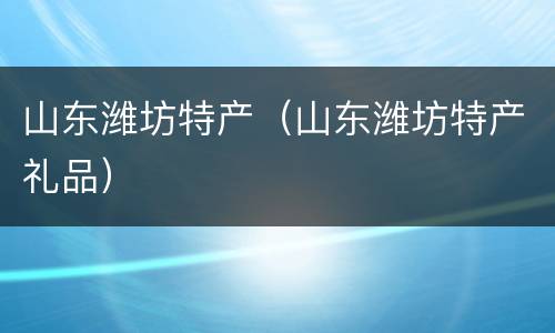 山东潍坊特产（山东潍坊特产礼品）