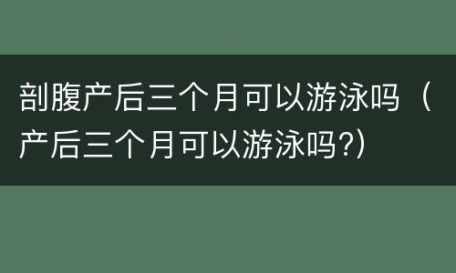剖腹产后三个月可以游泳吗（产后三个月可以游泳吗?）
