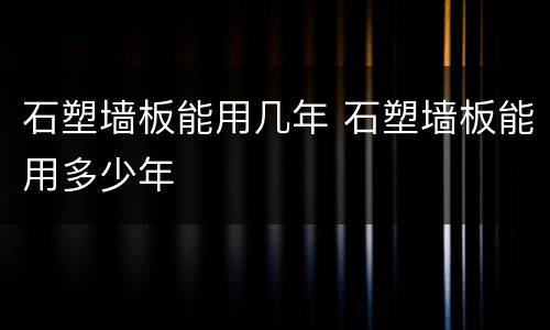 石塑墙板能用几年 石塑墙板能用多少年
