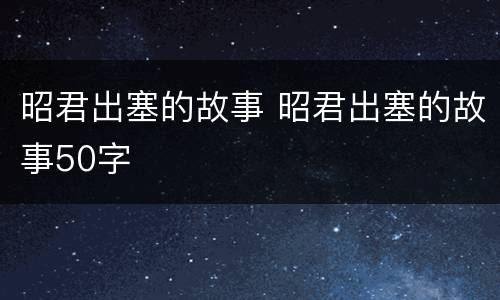 昭君出塞的故事 昭君出塞的故事50字