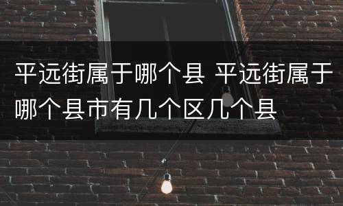 平远街属于哪个县 平远街属于哪个县市有几个区几个县