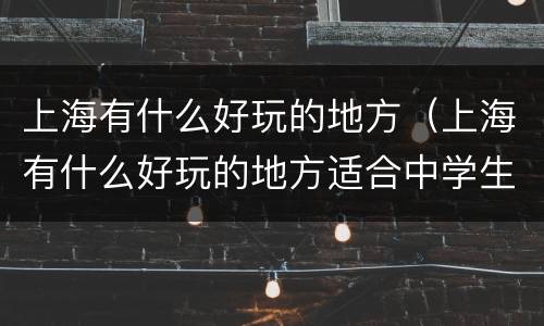 上海有什么好玩的地方（上海有什么好玩的地方适合中学生）