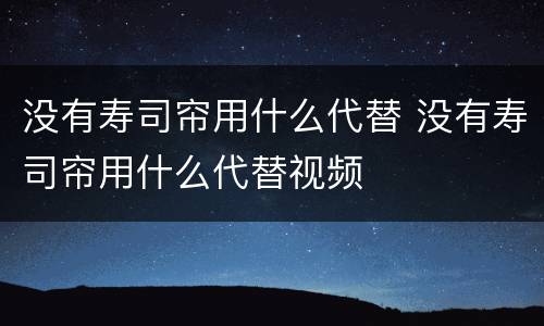没有寿司帘用什么代替 没有寿司帘用什么代替视频